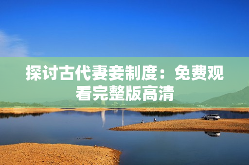 探讨古代妻妾制度：免费观看完整版高清