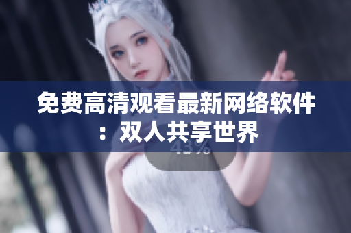 免费高清观看最新网络软件：双人共享世界