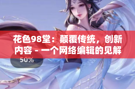 花色98堂：颠覆传统，创新内容 - 一个网络编辑的见解