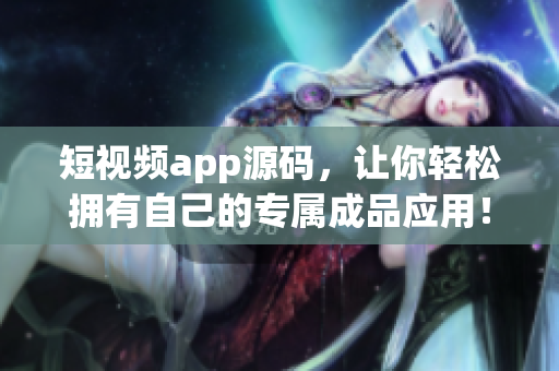 短视频app源码，让你轻松拥有自己的专属成品应用！