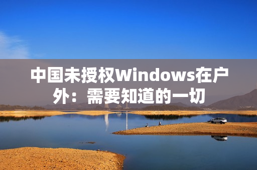 中国未授权Windows在户外：需要知道的一切
