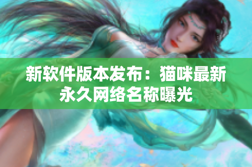新软件版本发布：猫咪最新永久网络名称曝光