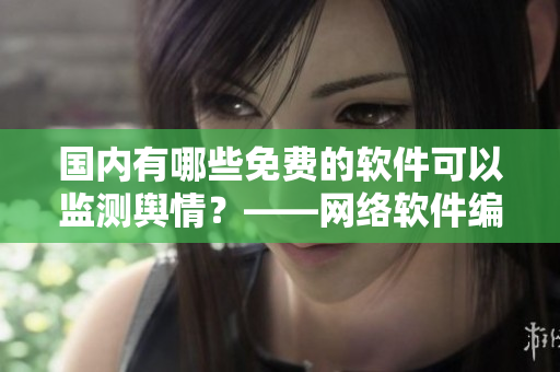 国内有哪些免费的软件可以监测舆情？——网络软件编辑为你解答