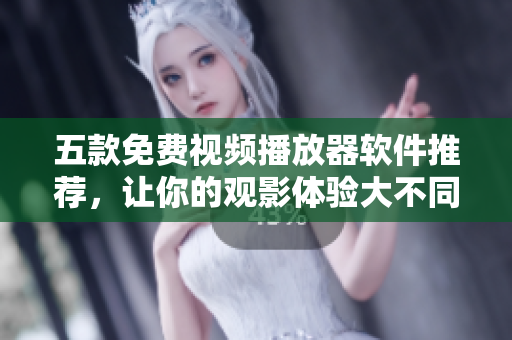 五款免费视频播放器软件推荐，让你的观影体验大不同！
