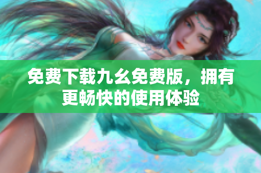 免费下载九幺免费版，拥有更畅快的使用体验