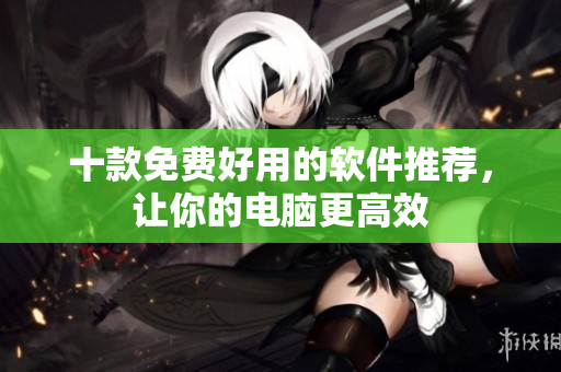 十款免费好用的软件推荐，让你的电脑更高效
