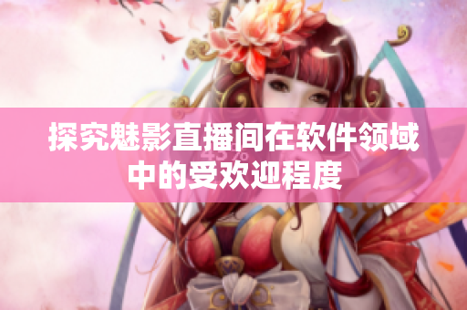 探究魅影直播间在软件领域中的受欢迎程度