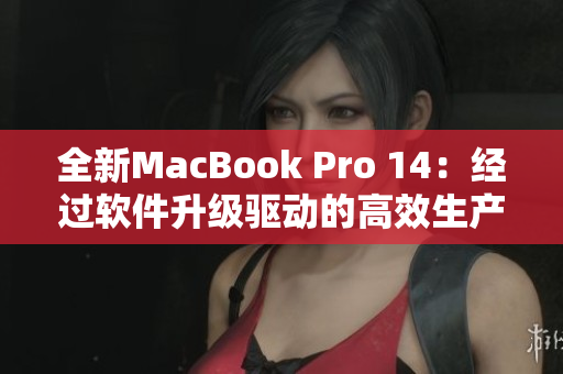 全新MacBook Pro 14：经过软件升级驱动的高效生产力利器