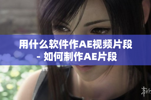 用什么软件作AE视频片段 - 如何制作AE片段