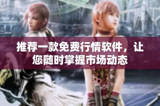 推荐一款免费行情软件，让您随时掌握市场动态