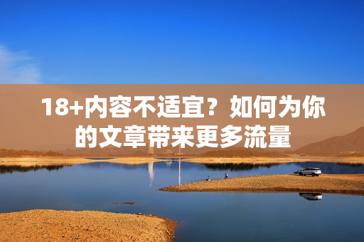 18+内容不适宜？如何为你的文章带来更多流量