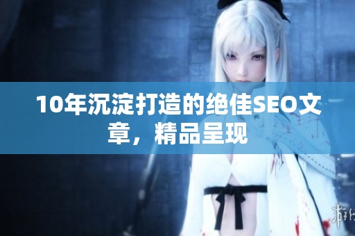 10年沉淀打造的绝佳SEO文章，精品呈现