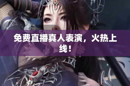 免费直播真人表演，火热上线！