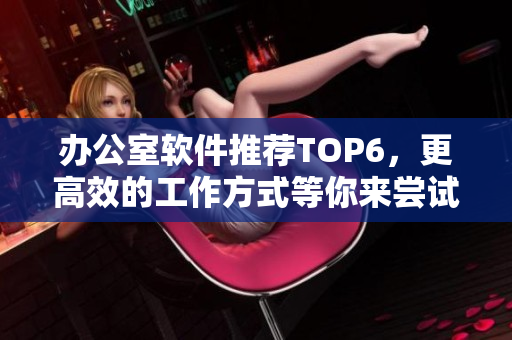 办公室软件推荐TOP6，更高效的工作方式等你来尝试！