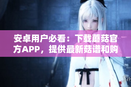 安卓用户必看：下载蘑菇官方APP，提供最新菇谱和购买服务
