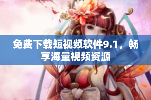 免费下载短视频软件9.1，畅享海量视频资源