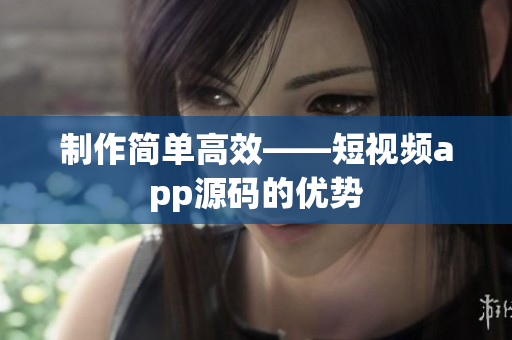 制作简单高效——短视频app源码的优势