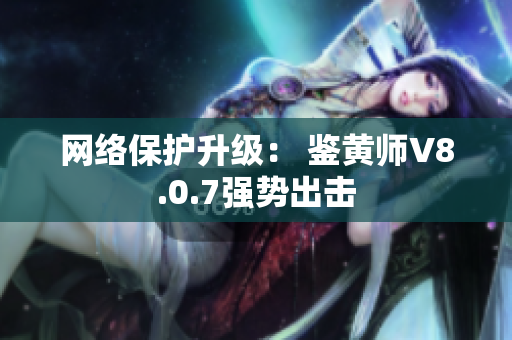 网络保护升级： 鉴黄师V8.0.7强势出击