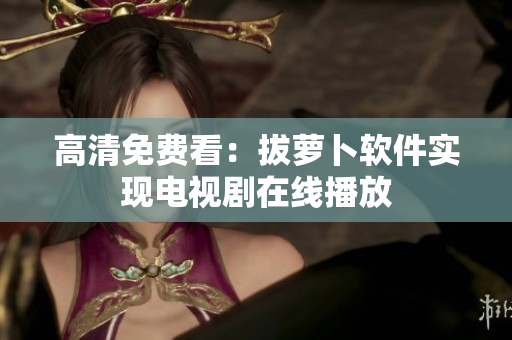高清免费看：拔萝卜软件实现电视剧在线播放