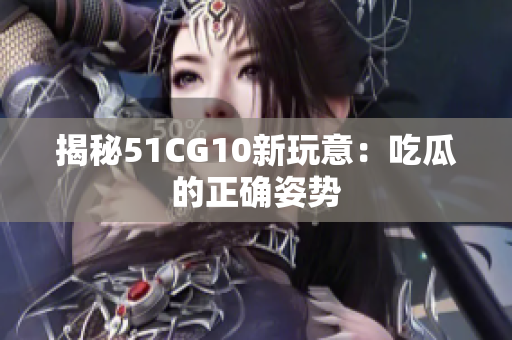 揭秘51CG10新玩意：吃瓜的正确姿势