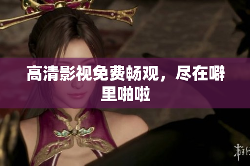 高清影视免费畅观，尽在噼里啪啦