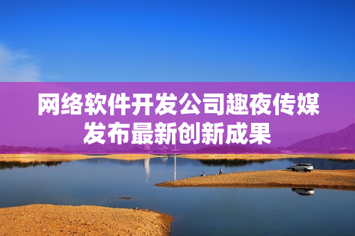 网络软件开发公司趣夜传媒发布最新创新成果