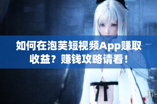 如何在泡芙短视频App赚取收益？赚钱攻略请看！