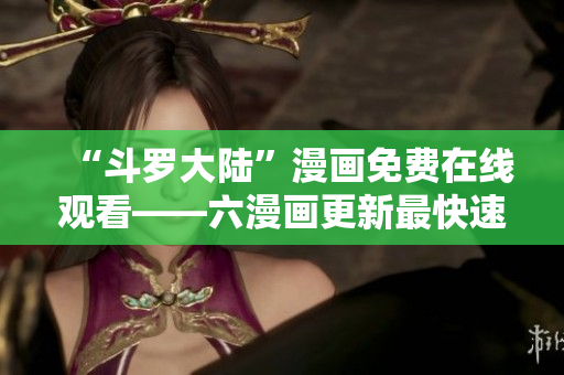 “斗罗大陆”漫画免费在线观看——六漫画更新最快速！