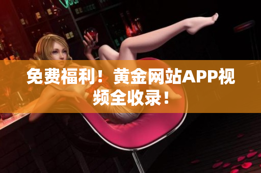免费福利！黄金网站APP视频全收录！