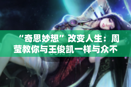 “奇思妙想”改变人生：周莹教你与王俊凯一样与众不同