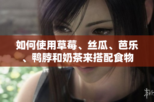 如何使用草莓、丝瓜、芭乐、鸭脖和奶茶来搭配食物
