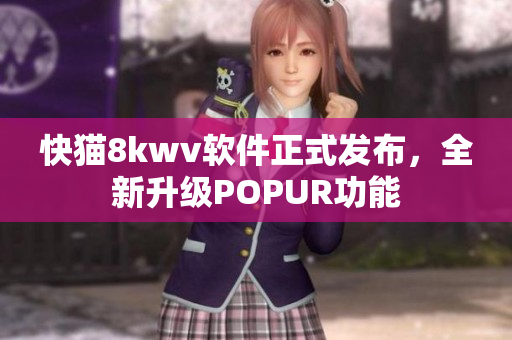 快猫8kwv软件正式发布，全新升级POPUR功能