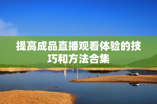 提高成品直播观看体验的技巧和方法合集