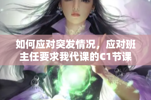 如何应对突发情况，应对班主任要求我代课的C1节课