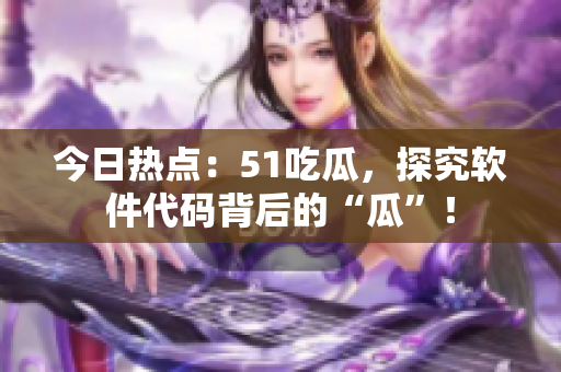 今日热点：51吃瓜，探究软件代码背后的“瓜”！