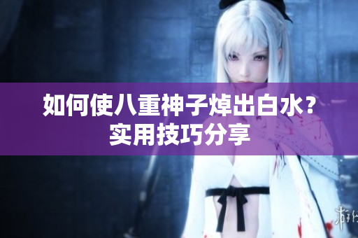 如何使八重神子焯出白水？实用技巧分享