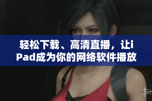 轻松下载、高清直播，让iPad成为你的网络软件播放利器