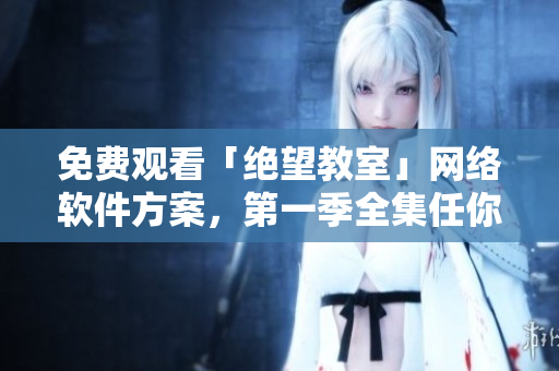 免费观看「绝望教室」网络软件方案，第一季全集任你观看！