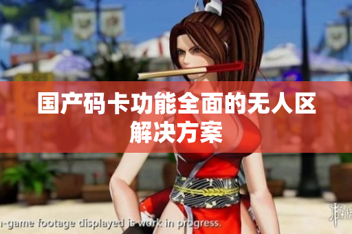 国产码卡功能全面的无人区解决方案