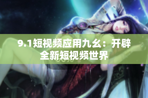 9.1短视频应用九幺：开辟全新短视频世界