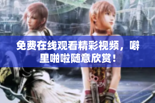 免费在线观看精彩视频，噼里啪啦随意欣赏！