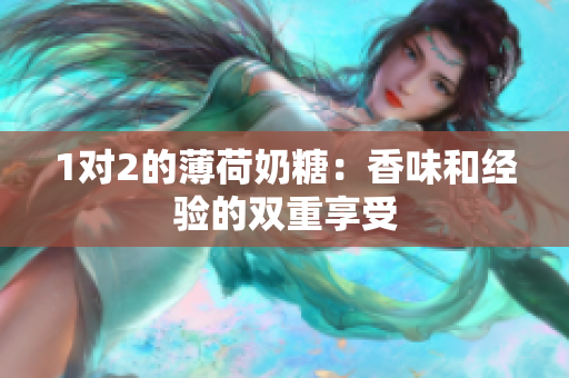 1对2的薄荷奶糖：香味和经验的双重享受