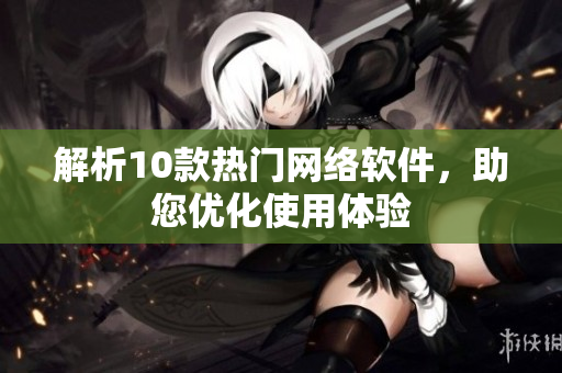解析10款热门网络软件，助您优化使用体验