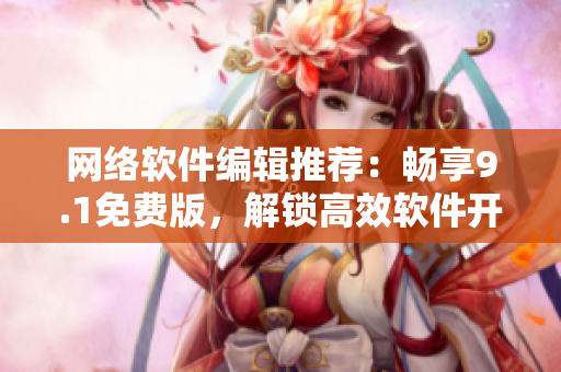 网络软件编辑推荐：畅享9.1免费版，解锁高效软件开发新体验