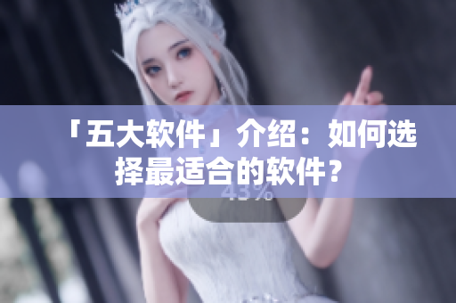 「五大软件」介绍：如何选择最适合的软件？