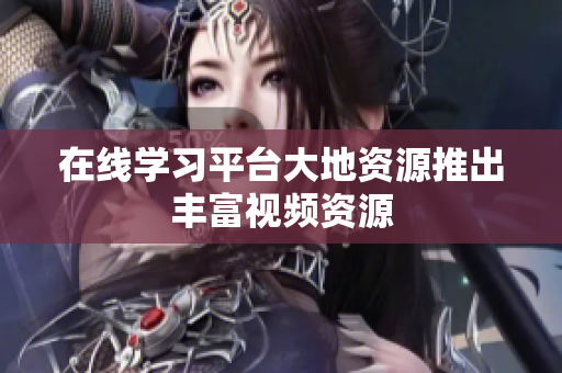 在线学习平台大地资源推出丰富视频资源
