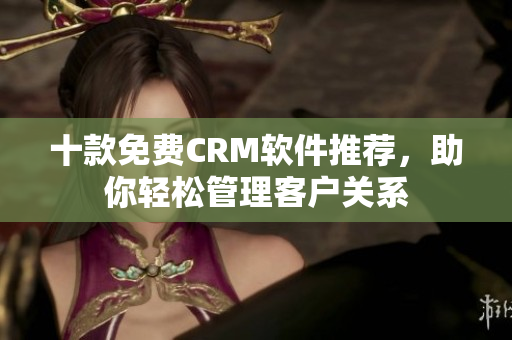 十款免费CRM软件推荐，助你轻松管理客户关系