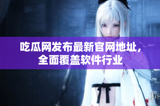 吃瓜网发布最新官网地址，全面覆盖软件行业