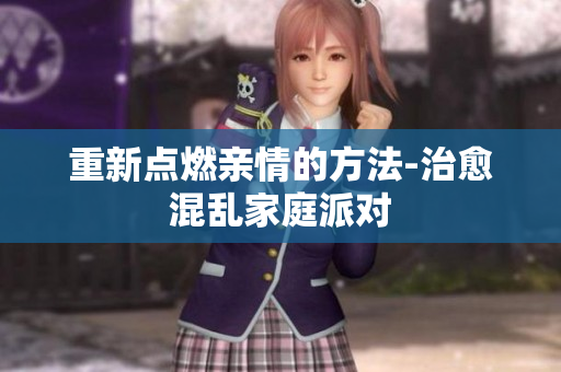 重新点燃亲情的方法-治愈混乱家庭派对