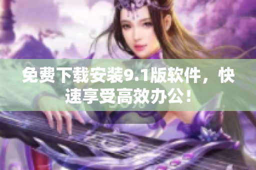 免费下载安装9.1版软件，快速享受高效办公！